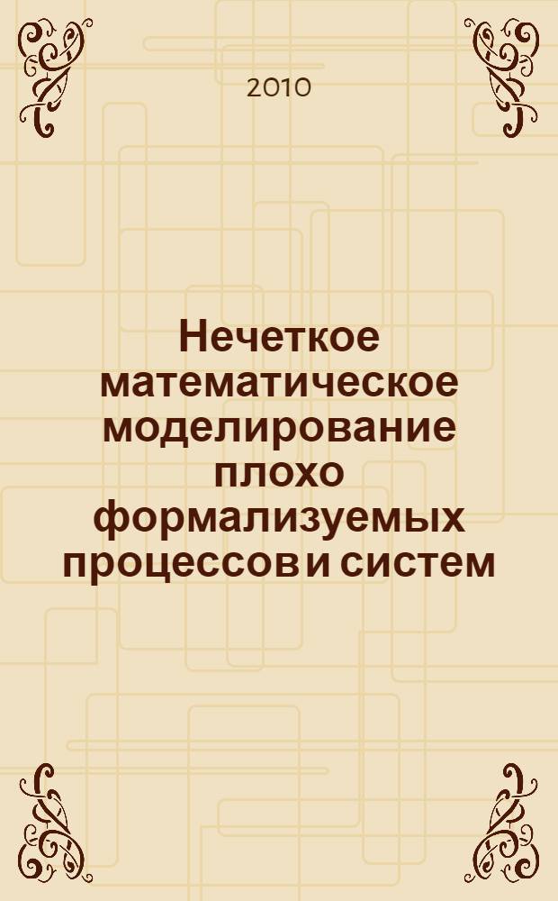 Нечеткое математическое моделирование плохо формализуемых процессов и систем : для студентов старших курсов технических университетов, обучающихся по направлениям "Системный анализ и управление" и "Автоматизация и управление"