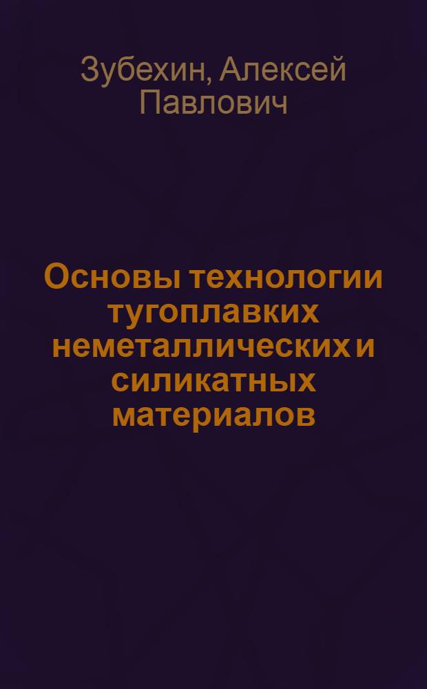 Основы технологии тугоплавких неметаллических и силикатных материалов : учебное пособие для студентов ВУЗов , обучающихся по специальностям 24.03.04 "Химическая технология тугоплавких неметаллических и силикатных материалов" и 26.10.01 "Технология художественной обработки материалов"