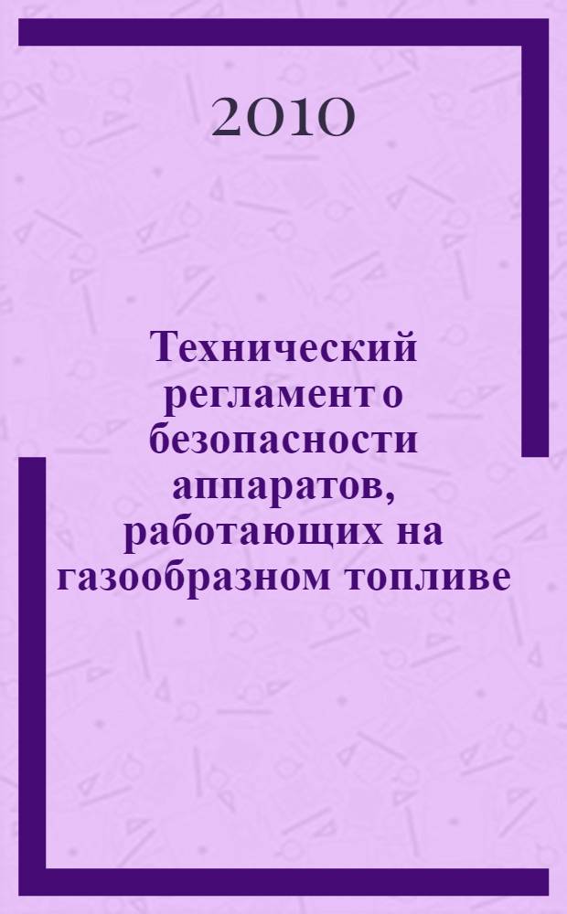 Технический регламент о безопасности аппаратов, работающих на газообразном топливе : утвержден постановлением Правительства Российской Федерации от 11 февраля 2010 г. N 65, г. Москва