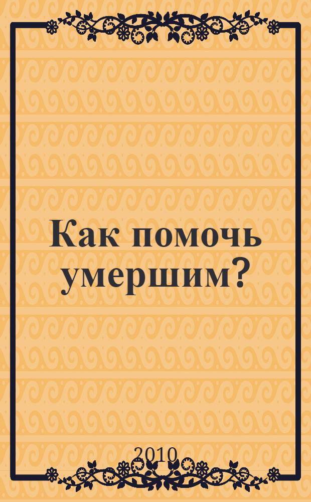 Как помочь умершим? : что делать, когда теряешь близких, таинственный смысл заупокойных обрядов, как относиться к суевериям? что душа чувствует и видит в ином мире, молитвы об усопших