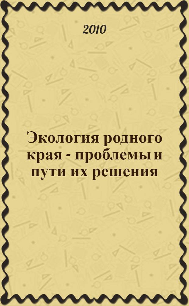 Экология родного края - проблемы и пути их решения : материалы Всероссийской научно-практической конференции молодежи, 26-27 апреля 2010 г