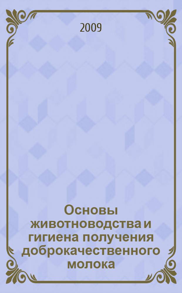 Основы животноводства и гигиена получения доброкачественного молока : учебное пособие для студентов, обучающихся по специальности 260303 - Технология молока и молочных продуктов