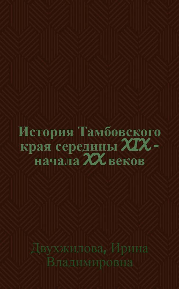 История Тамбовского края середины XIX - начала XX веков : учебное пособие для студентов 1-5 курсов всех специальностей и форм обучения