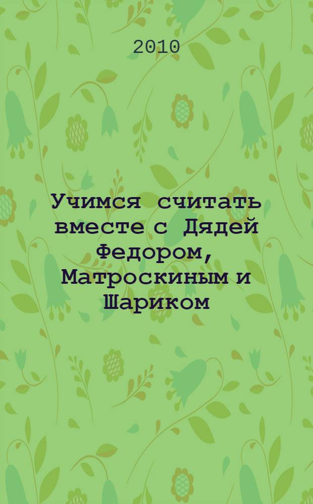 Учимся считать вместе с Дядей Федором, Матроскиным и Шариком : для детей дошкольного возраста