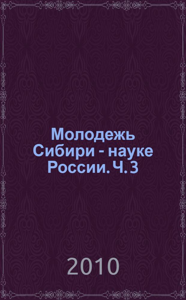 Молодежь Сибири - науке России. Ч. 3