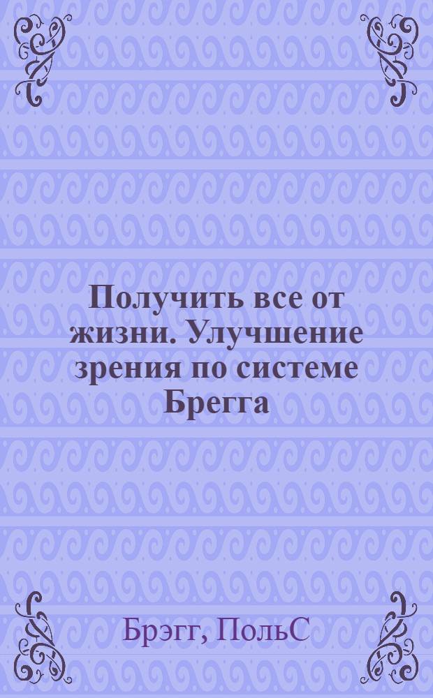 Получить все от жизни. Улучшение зрения по системе Брегга : [перевод]