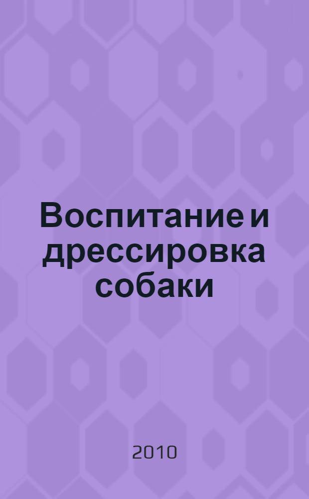 Воспитание и дрессировка собаки : полный курс дрессировки собак