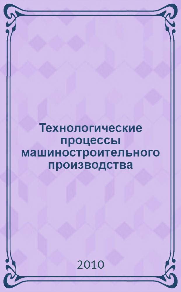 Технологические процессы машиностроительного производства : учебное пособие для студентов высших учебных заведений