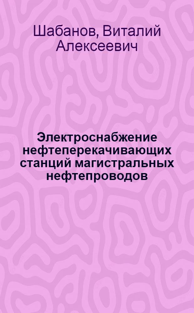 Электроснабжение нефтеперекачивающих станций магистральных нефтепроводов : учебное пособие : для студентов направления 140600 "Электротехника, электромеханика и электротехнологии" нефтегазовых вузов и факультетов