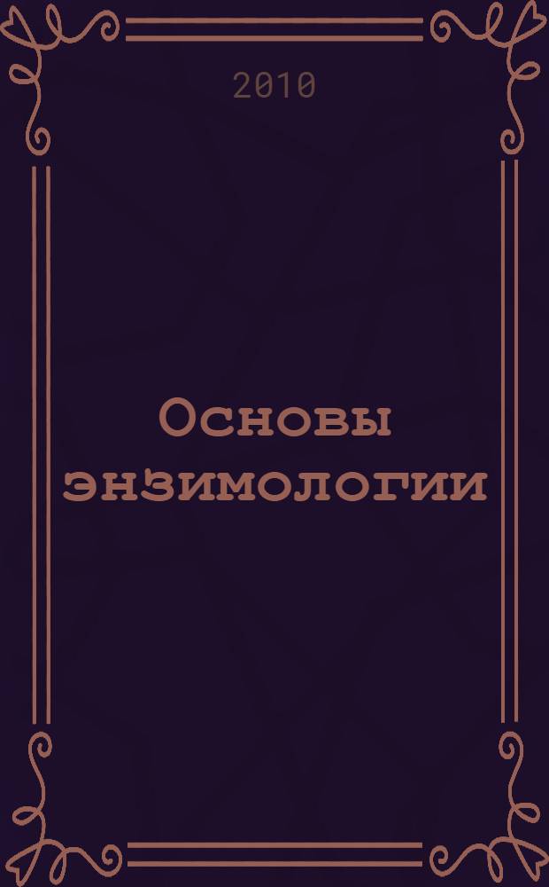 Основы энзимологии : учебное пособие по дисциплине "Основы энзимологии" для специальностей 020201.65 "Биология", 020803.65 "Биоэкология", 020209.65 "Микробиология", 260302.65 "Технология рыбы и рыбных продуктов", 260501.65 "Технология продуктов общественного питания"