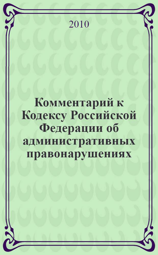 Комментарий к Кодексу Российской Федерации об административных правонарушениях : (постатейный) : с практическими разъяснениями официальных органов и постатейными материалами : + изменения, вступающие в силу в 2011 году!