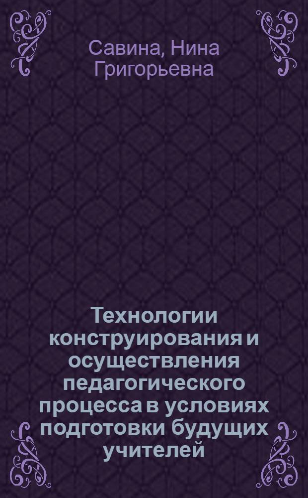 Технологии конструирования и осуществления педагогического процесса в условиях подготовки будущих учителей : учебное пособие для преподавателей и студентов высших и средних специальных учебных заведений