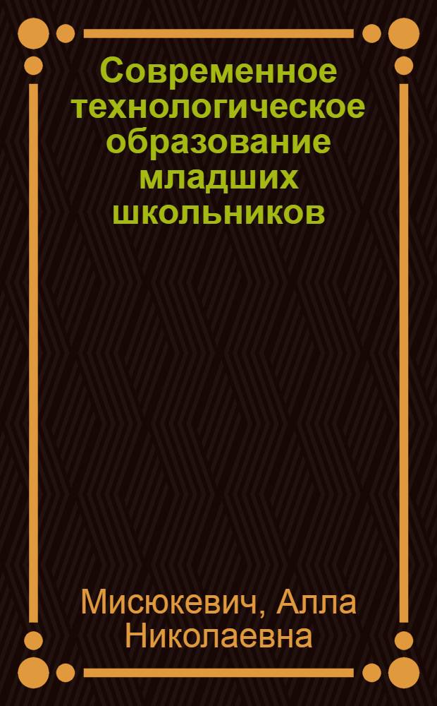 Современное технологическое образование младших школьников : учебно-методическое пособие для студентов высших учебных заведений, обучающихся по направлению "050700 - Педагогика"