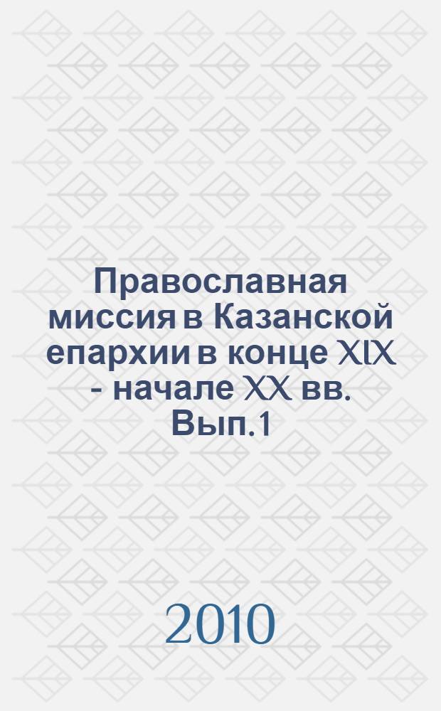 Православная миссия в Казанской епархии в конце XIX - начале XX вв. Вып. 1 : (Статьи и документы по истории православного миссионерства, храмов и монастырей)