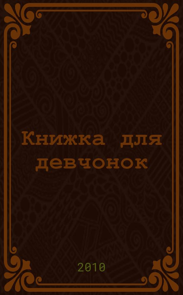 Книжка для девчонок : энциклопедия обо всем на свете, незаменима в школе и дома для учебы и отдыха : для детей старшего школьного возраста