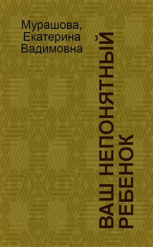 Ваш непонятный ребенок : психологические прописи для родителей