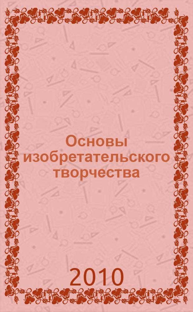 Основы изобретательского творчества : учебное пособие для аспирантов и студентов, обучающихся по программе высшего профессионального образования по техническим специальностям