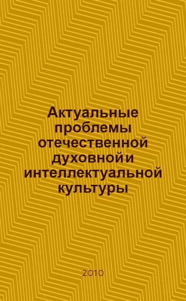 Актуальные проблемы отечественной духовной и интеллектуальной культуры : материалы Всероссийской научно-практической конференции