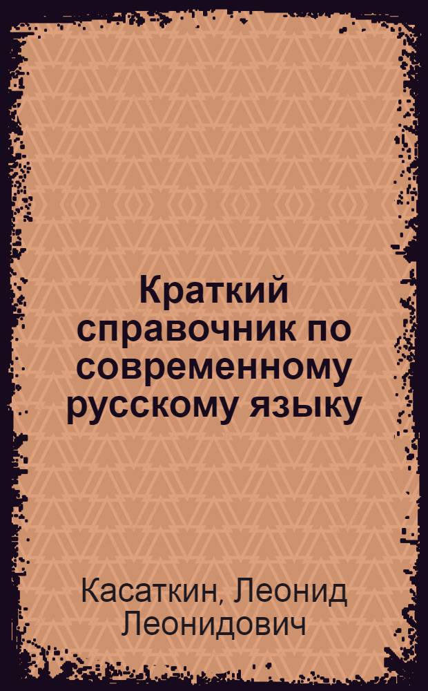 Краткий справочник по современному русскому языку : компактное изложение основных научных сведений о современном русском языке в соответствии с вузовскими программами для студентов-филилогов : учебное пособие