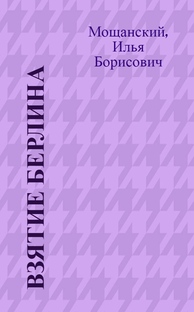 Взятие Берлина : последний рывок, 16 апреля - 8 мая 1945 года