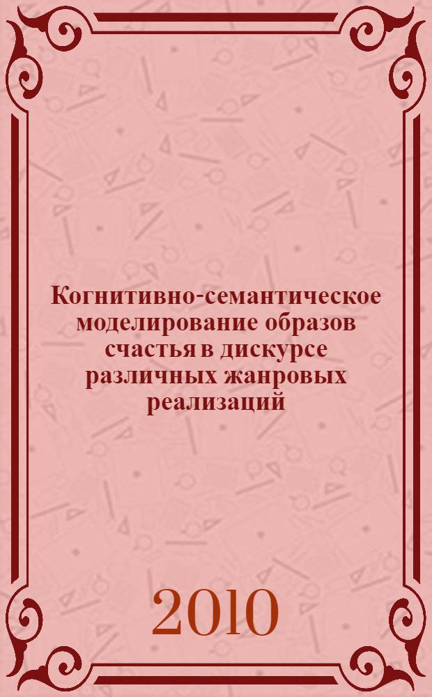 Когнитивно-семантическое моделирование образов счастья в дискурсе различных жанровых реализаций : монография
