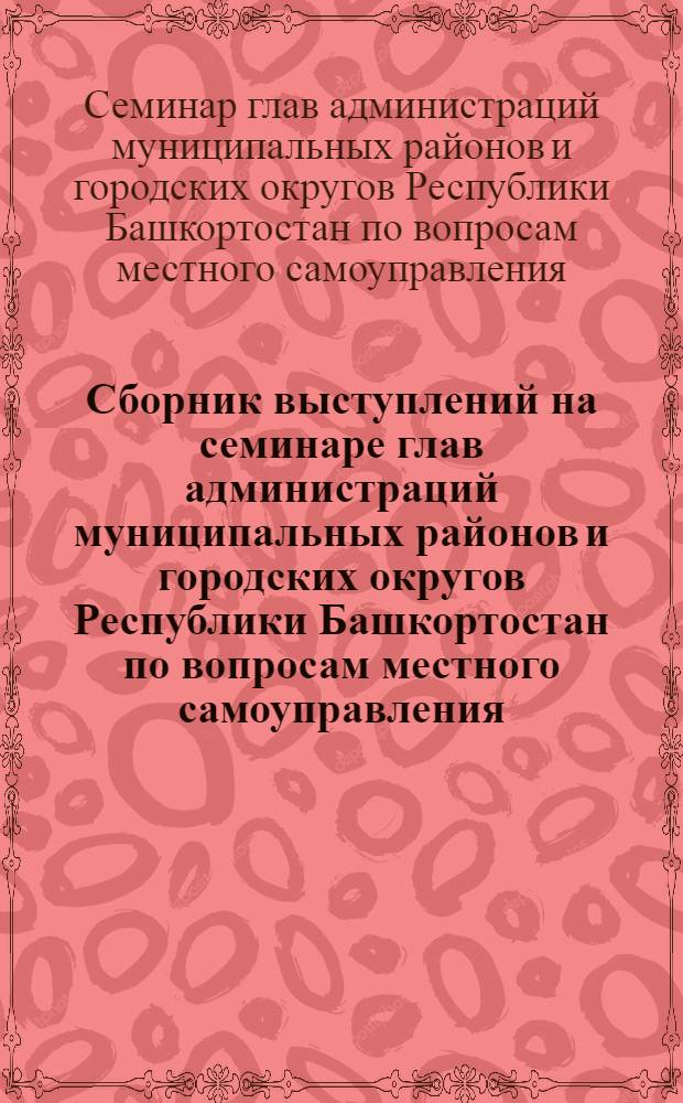 Сборник выступлений на семинаре глав администраций муниципальных районов и городских округов Республики Башкортостан по вопросам местного самоуправления, (18-22 января 2010 года)