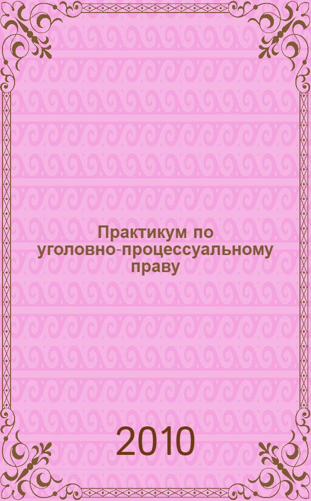 Практикум по уголовно-процессуальному праву : учебно-методическое пособие