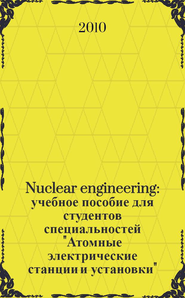 Nuclear engineering : учебное пособие для студентов специальностей "Атомные электрические станции и установки", "Ядерные реакторы и энергетические установки" очной формы обучения