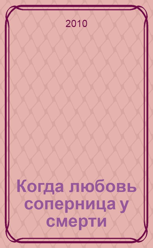 Когда любовь соперница у смерти : роман