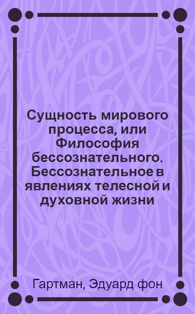 Сущность мирового процесса, или Философия бессознательного. Бессознательное в явлениях телесной и духовной жизни
