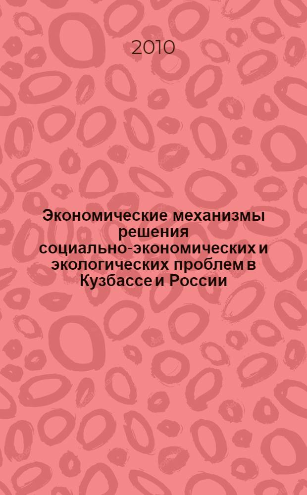 Экономические механизмы решения социально-экономических и экологических проблем в Кузбассе и России : сборник материалов Всероссийской научно-практической конференции, п. Шерегеш, 4-6 июня 2010 года : посвященная 60-летию образования КГИ-КузПИ-КузГТУ, 65-летию победы в Великой Отечественной войне
