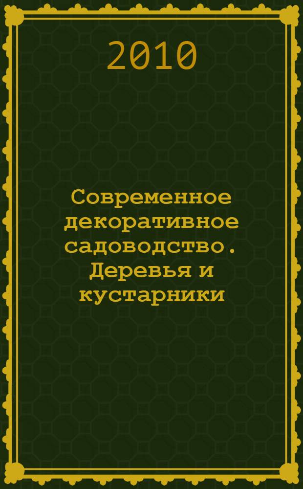 Современное декоративное садоводство. Деревья и кустарники : энциклопедия : лучшие виды и сорта декоративных древесных растений, ассортимент для озеленения и ландшафтного дизайна, советы для начинающих и продвинутых садоводов