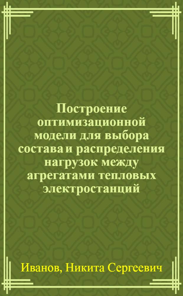Построение оптимизационной модели для выбора состава и распределения нагрузок между агрегатами тепловых электростанций : автореферат диссертации на соискание ученой степени к. т. н. : специальность 05.14.02 <Электрические станции и энергетические системы>