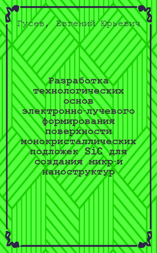 Разработка технологических основ электронно-лучевого формирования поверхности монокристаллических подложек SiC для создания микро- и наноструктур : автореферат диссертации на соискание ученой степени к.т. н. : специальность 05.27.01 <Твердотельная электроника, радиоэлектронные компоненты, микро- и наноэлектроника на квантовых эффектах>