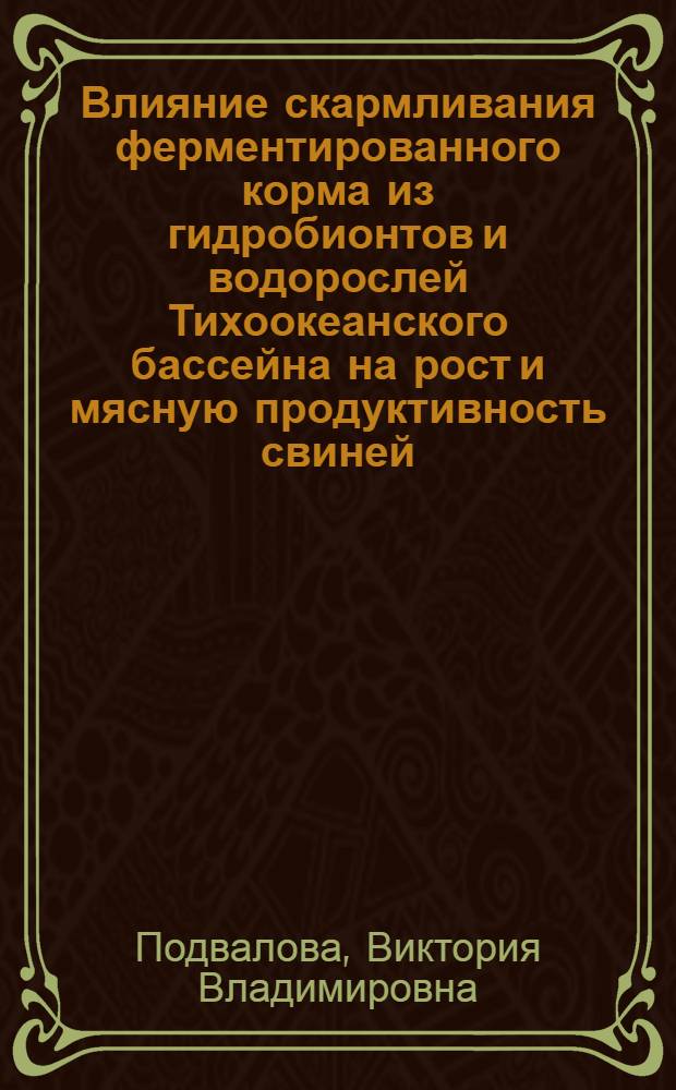 Влияние скармливания ферментированного корма из гидробионтов и водорослей Тихоокеанского бассейна на рост и мясную продуктивность свиней : автореферат диссертации на соискание ученой степени к. с.-х. н. : специальность 06.02.04 <Частная зоотехния, технология производства продуктов животноводства>