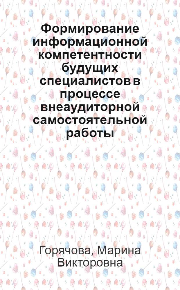 Формирование информационной компетентности будущих специалистов в процессе внеаудиторной самостоятельной работы : автореферат диссертации на соискание ученой степени к. п. н. : специальность 13.00.08 <Теория и методика профессионального образования>