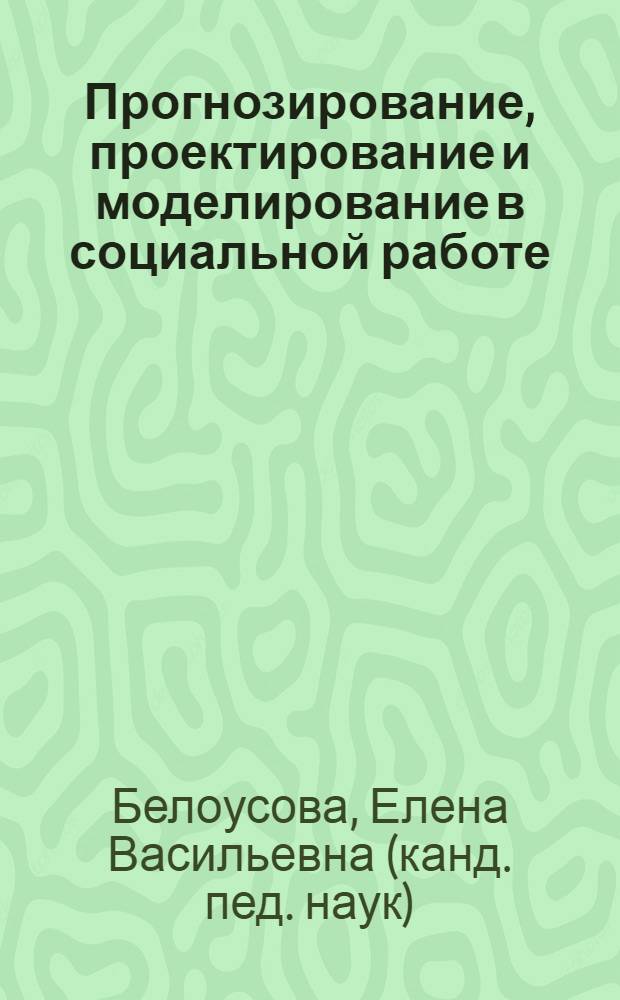 Прогнозирование, проектирование и моделирование в социальной работе : электронное учебное пособие для студентов, обучающихся по специальности "Социальная работа"