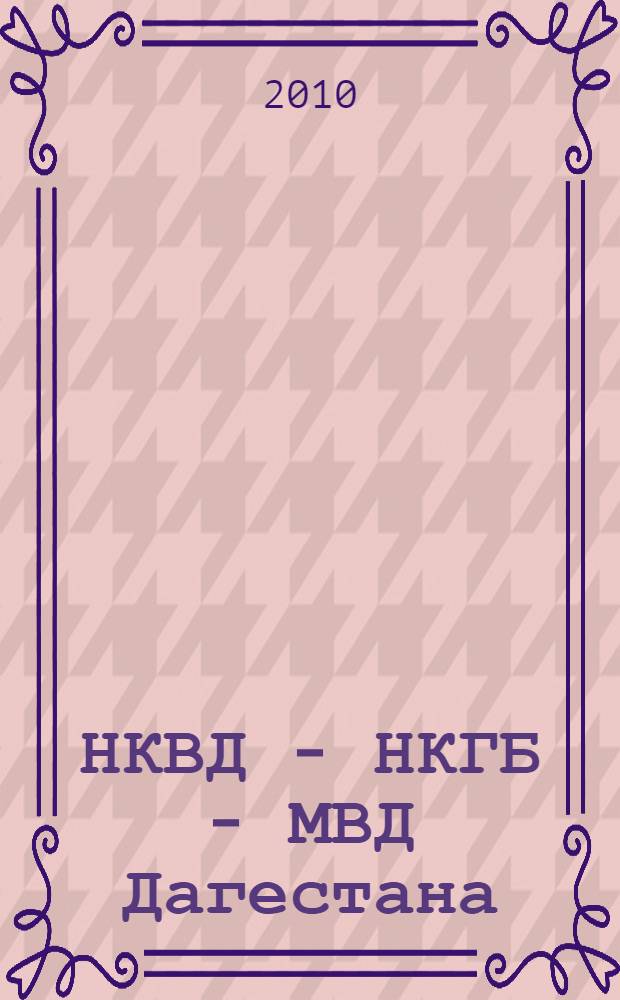 НКВД - НКГБ - МВД Дагестана : руководящий состав, 1934-1953 гг. : истоки в документах : сборник