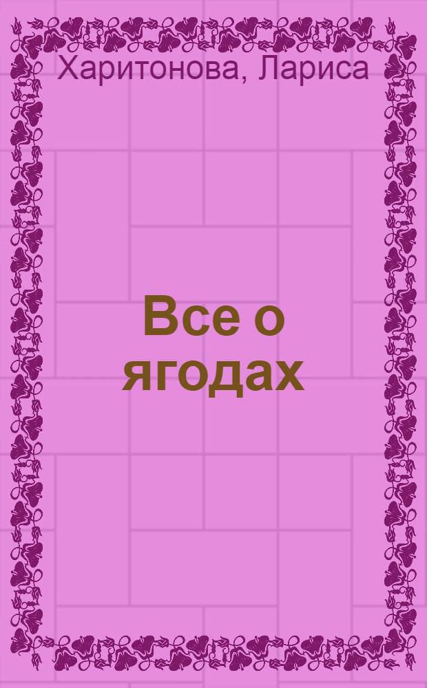 Все о ягодах : маленькая энциклопедия с рецептами