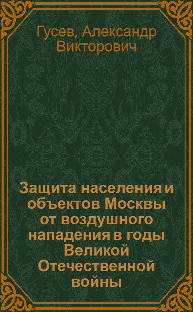 Защита населения и объектов Москвы от воздушного нападения в годы Великой Отечественной войны (1941-1945 гг.) : монография