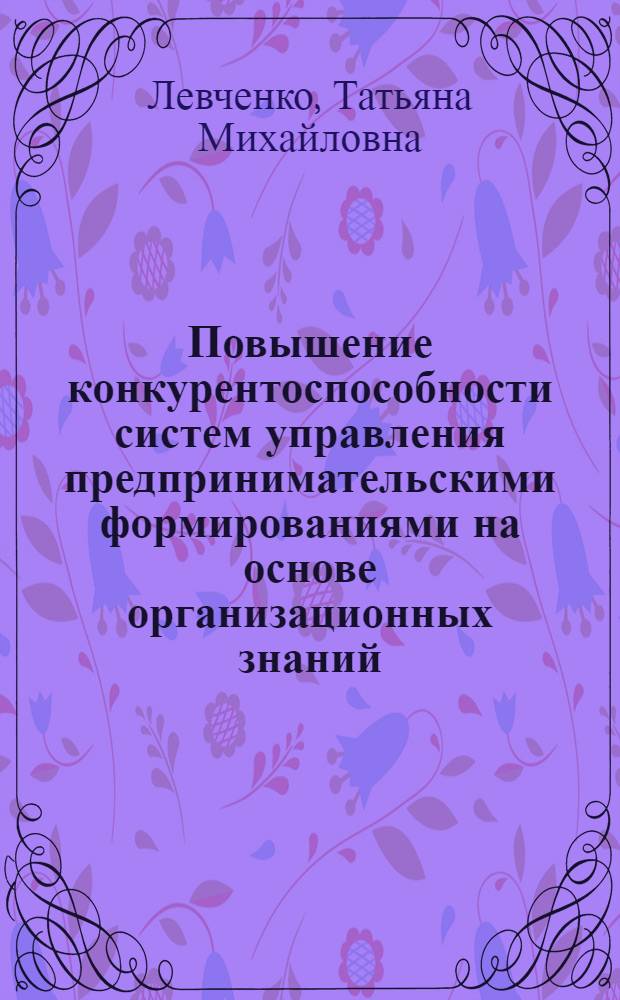 Повышение конкурентоспособности систем управления предпринимательскими формированиями на основе организационных знаний : автореферат диссертации на соискание ученой степени к. э. н. : специальность 08.00.05 <Экономика и упр. нар. хоз-вом по отраслям и сферам деятельности>