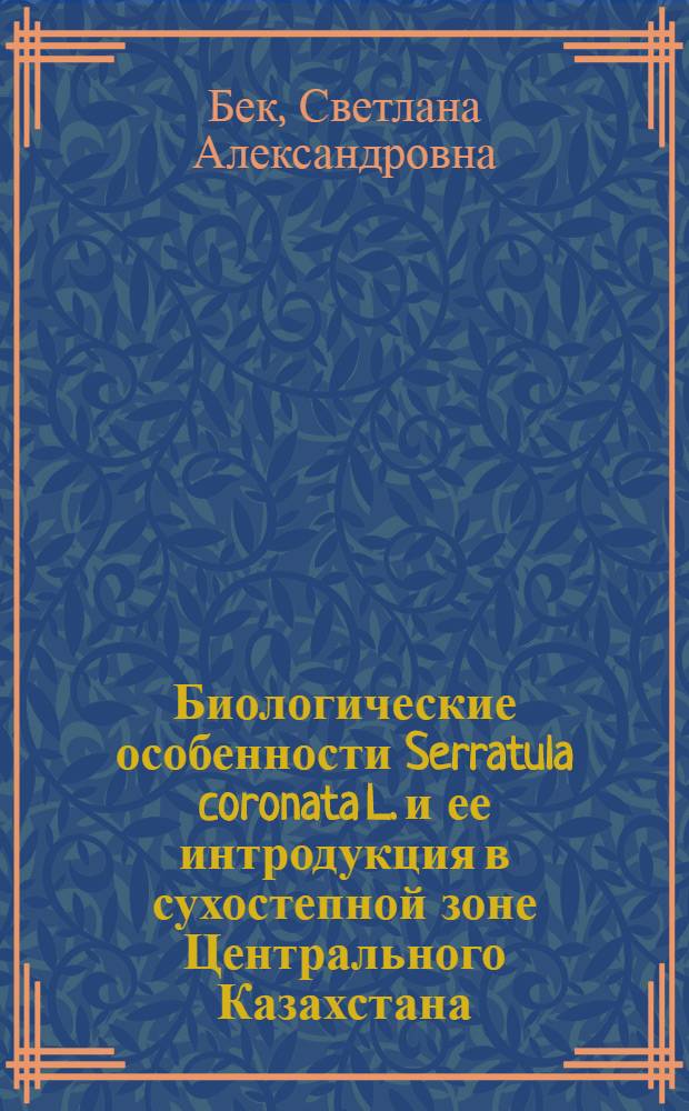 Биологические особенности Serratula coronata L. и ее интродукция в сухостепной зоне Центрального Казахстана : автореферат диссертации на соискание ученой степени к. б. н. : специальность 03.00.05 <Ботаника>