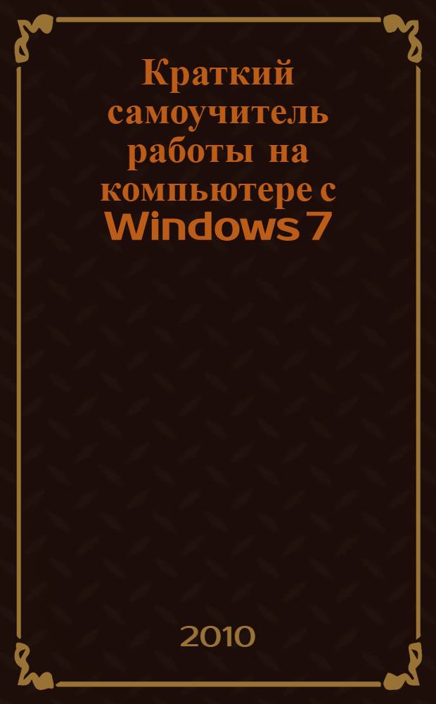 Краткий самоучитель работы на компьютере с Windows 7 : основные функции. Работа с документами. Интернет и электронная почта