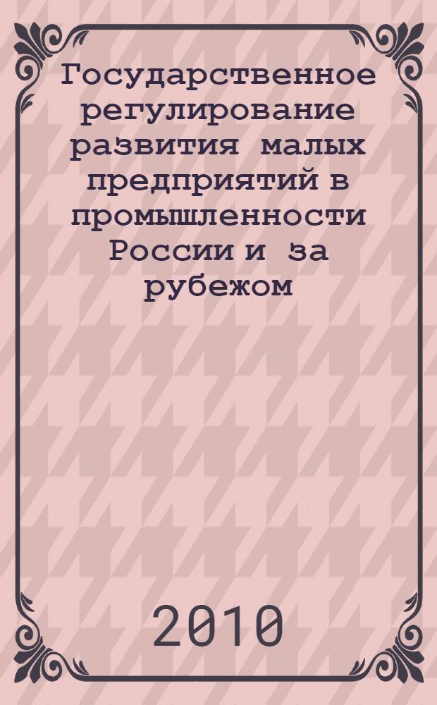 Государственное регулирование развития малых предприятий в промышленности России и за рубежом: методология, теория и практика