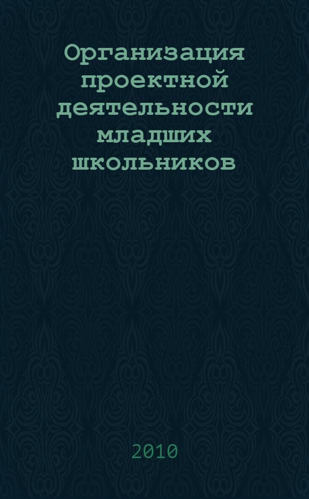 Организация проектной деятельности младших школьников : практическое пособие для учителей начальных классов