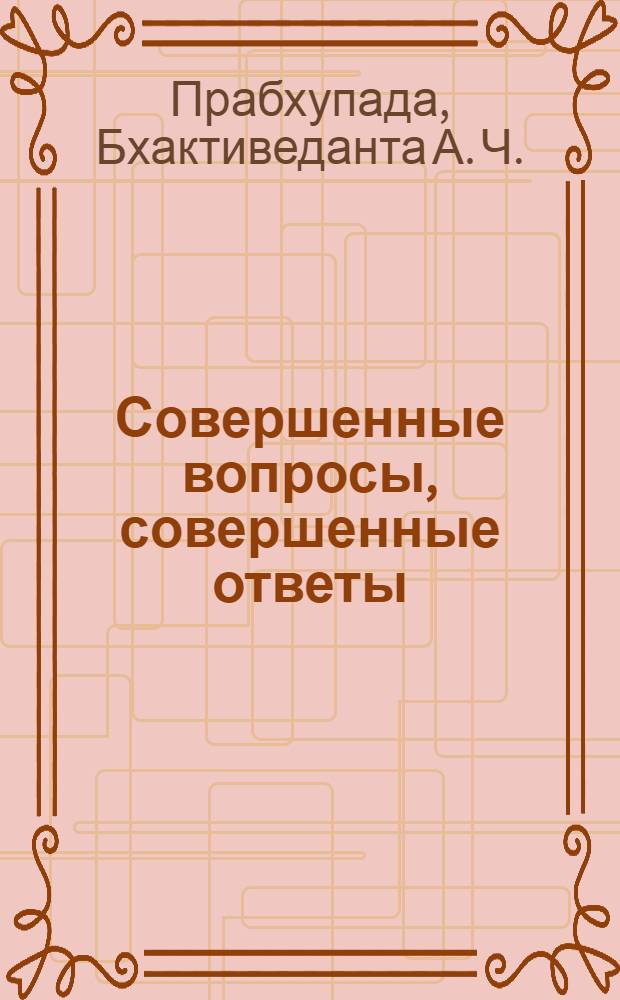 Совершенные вопросы, совершенные ответы : беседы Его Божественной Милости А.Ч. Бхактиведанты Свами Прабхупады, ачарьи-основателя Международного общества сознания Кришны, и Боба Коэна, сотрудника Корпуса Мира в Индии : перевод с английского