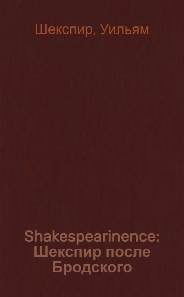 Shakespearinence : Шекспир после Бродского : сонеты Уильяма Шекспира в переводах Андрея Олеара