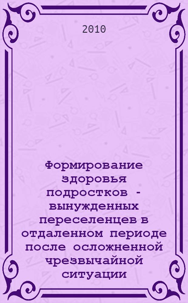 Формирование здоровья подростков - вынужденных переселенцев в отдаленном периоде после осложненной чрезвычайной ситуации : монография