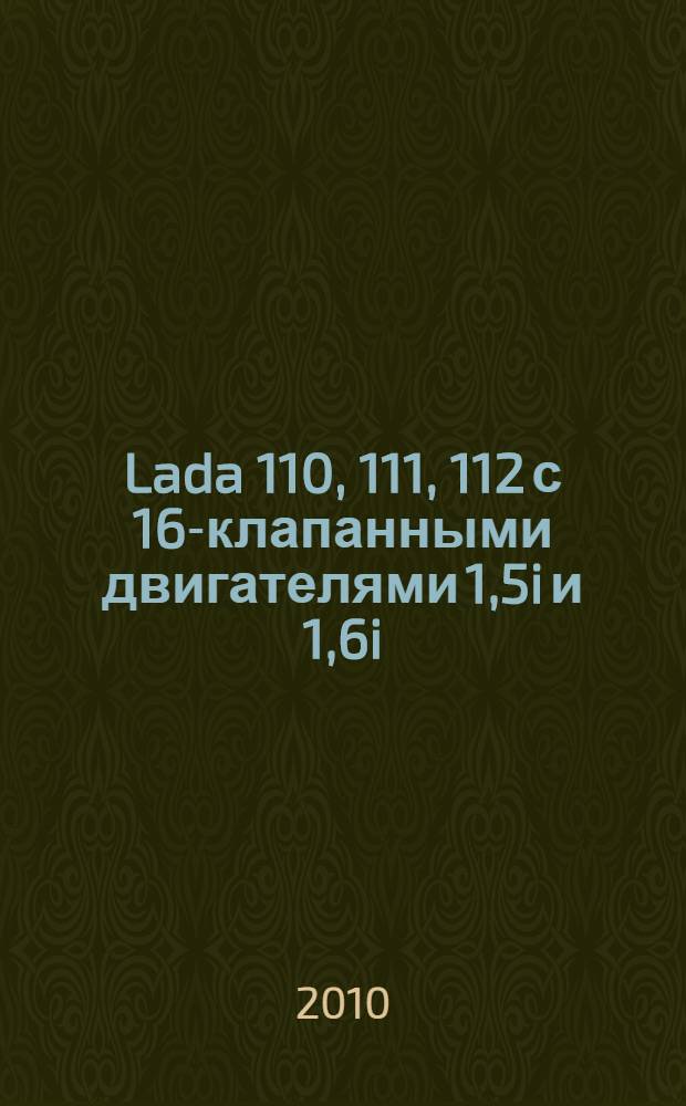 Lada 110, 111, 112 с 16-клапанными двигателями 1,5i и 1,6i : эксплуатация. Обслуживание. Ремонт : иллюстрированное практическое пособие