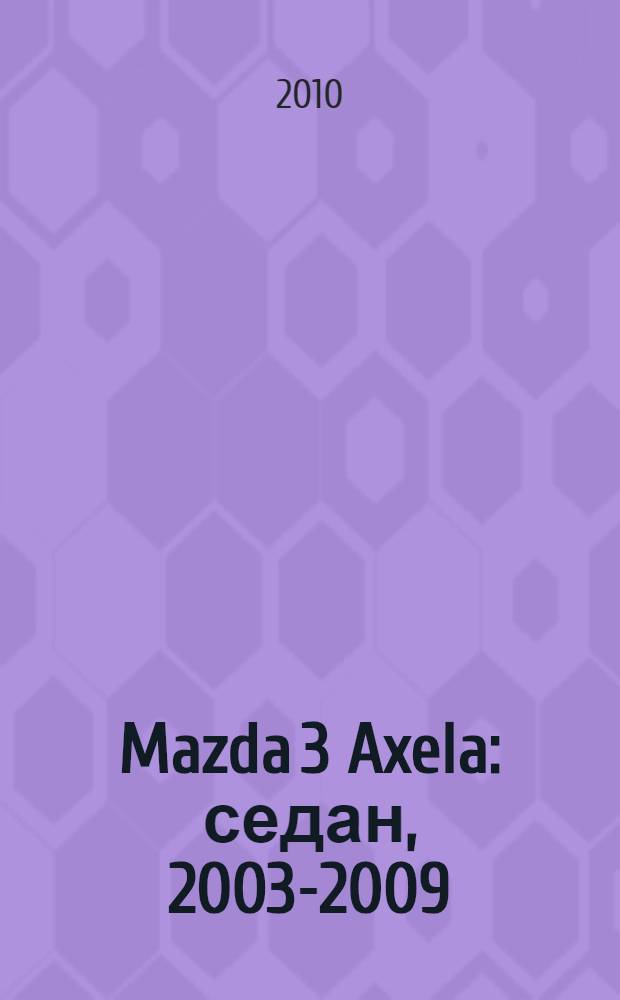 Mazda 3 Axela : седан, 2003-2009 : эксплуатация. Обслуживание. Ремонт : иллюстрированное практическое пособие